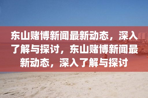 東山賭博新聞最新動(dòng)態(tài)，深入了解與探討，東山賭博新聞最新動(dòng)態(tài)，深入了解與探討