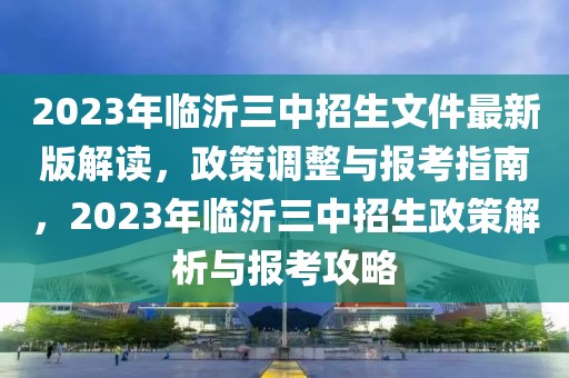 2023年臨沂三中招生文件最新版解讀，政策調(diào)整與報(bào)考指南，2023年臨沂三中招生政策解析與報(bào)考攻略