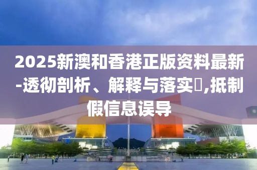 2025新澳和香港正版資料最新-透徹剖析、解釋與落實?,抵制假信息誤導