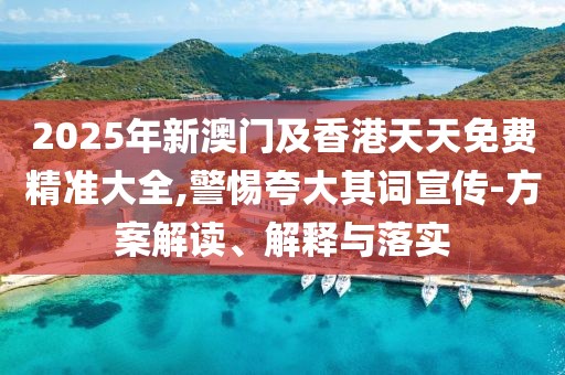2025年新澳門及香港天天免費(fèi)精準(zhǔn)大全,警惕夸大其詞宣傳-方案解讀、解釋與落實(shí)