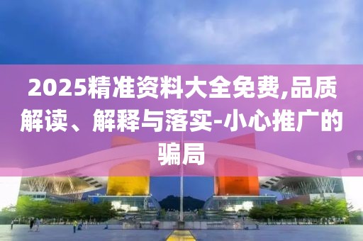 2025精準(zhǔn)資料大全免費(fèi),品質(zhì)解讀、解釋與落實(shí)-小心推廣的騙局
