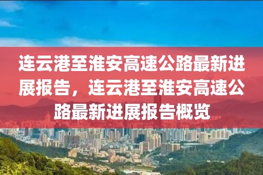 連云港至淮安高速公路最新進(jìn)展報(bào)告，連云港至淮安高速公路最新進(jìn)展報(bào)告概覽