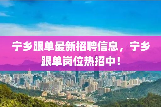 寧鄉(xiāng)跟單最新招聘信息，寧鄉(xiāng)跟單崗位熱招中！