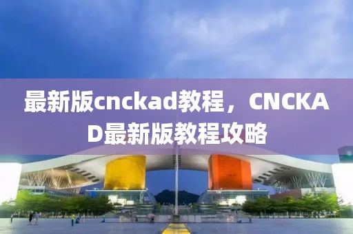 最新版cnckad教程，CNCKAD最新版教程攻略