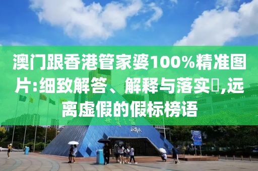 澳門跟香港管家婆100%精準(zhǔn)圖片:細(xì)致解答、解釋與落實?,遠(yuǎn)離虛假的假標(biāo)榜語