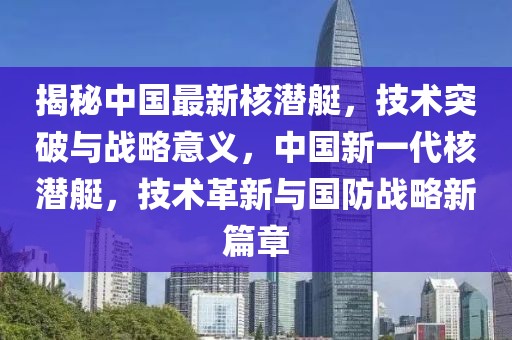 揭秘中國最新核潛艇，技術(shù)突破與戰(zhàn)略意義，中國新一代核潛艇，技術(shù)革新與國防戰(zhàn)略新篇章