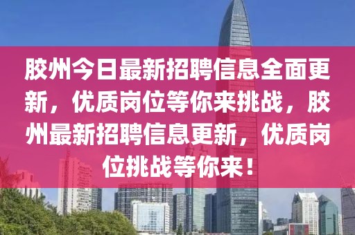 膠州今日最新招聘信息全面更新，優(yōu)質(zhì)崗位等你來挑戰(zhàn)，膠州最新招聘信息更新，優(yōu)質(zhì)崗位挑戰(zhàn)等你來！