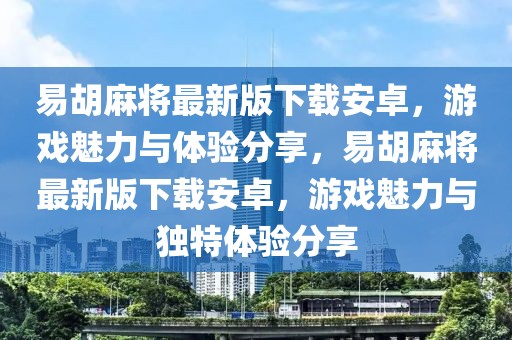 易胡麻將最新版下載安卓，游戲魅力與體驗(yàn)分享，易胡麻將最新版下載安卓，游戲魅力與獨(dú)特體驗(yàn)分享