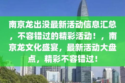 南京龍出沒最新活動信息匯總，不容錯過的精彩活動！，南京龍文化盛宴，最新活動大盤點，精彩不容錯過！