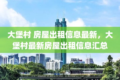 大堡村 房屋出租信息最新，大堡村最新房屋出租信息匯總
