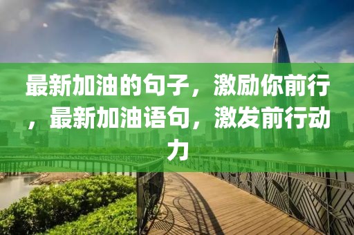 最新加油的句子，激勵你前行，最新加油語句，激發(fā)前行動力