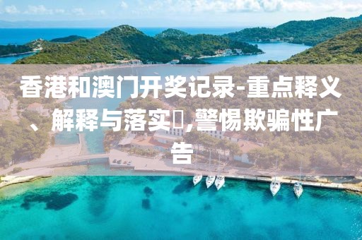 香港和澳門開獎(jiǎng)記錄-重點(diǎn)釋義、解釋與落實(shí)?,警惕欺騙性廣告