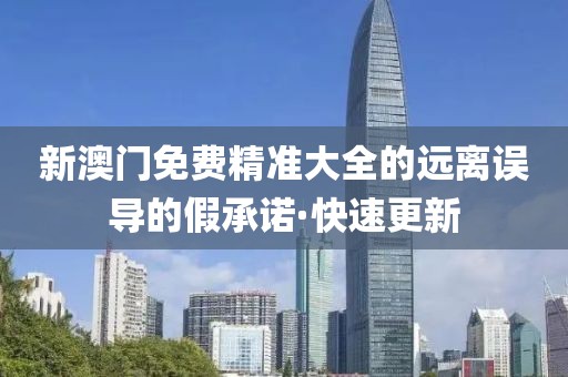 新澳門免費精準大全的遠離誤導的假承諾·快速更新