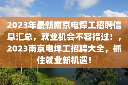 2023年最新南京電焊工招聘信息匯總，就業(yè)機會不容錯過！，2023南京電焊工招聘大全，抓住就業(yè)新機遇！