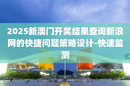 2025新澳門開獎(jiǎng)結(jié)果查詢新浪網(wǎng)的快捷問題策略設(shè)計(jì)-快速監(jiān)測