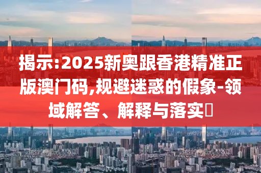 揭示:2025新奧跟香港精準(zhǔn)正版澳門碼,規(guī)避迷惑的假象-領(lǐng)域解答、解釋與落實(shí)?