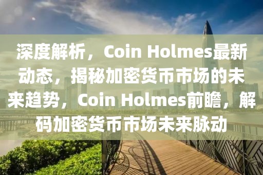 深度解析，Coin Holmes最新動(dòng)態(tài)，揭秘加密貨幣市場(chǎng)的未來(lái)趨勢(shì)，Coin Holmes前瞻，解碼加密貨幣市場(chǎng)未來(lái)脈動(dòng)
