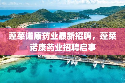 蓬萊諾康藥業(yè)最新招聘，蓬萊諾康藥業(yè)招聘啟事