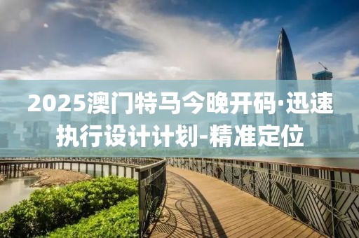 2025澳門特馬今晚開碼·迅速執(zhí)行設(shè)計(jì)計(jì)劃-精準(zhǔn)定位