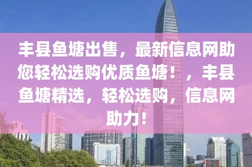 豐縣魚(yú)塘出售，最新信息網(wǎng)助您輕松選購(gòu)優(yōu)質(zhì)魚(yú)塘！，豐縣魚(yú)塘精選，輕松選購(gòu)，信息網(wǎng)助力！