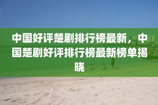 中國好評楚劇排行榜最新，中國楚劇好評排行榜最新榜單揭曉
