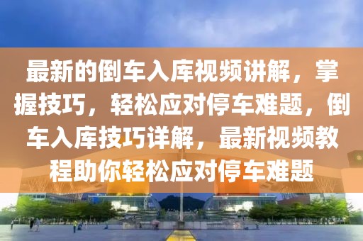 最新的倒車入庫視頻講解，掌握技巧，輕松應(yīng)對(duì)停車難題，倒車入庫技巧詳解，最新視頻教程助你輕松應(yīng)對(duì)停車難題