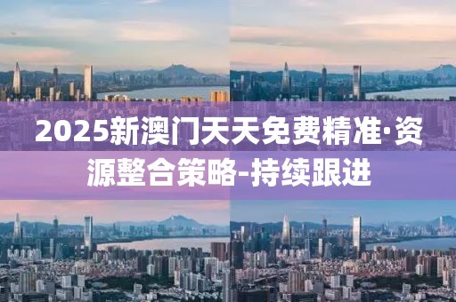 2025新澳門天天免費(fèi)精準(zhǔn)·資源整合策略-持續(xù)跟進(jìn)
