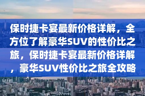 保時(shí)捷卡宴最新價(jià)格詳解，全方位了解豪華SUV的性價(jià)比之旅，保時(shí)捷卡宴最新價(jià)格詳解，豪華SUV性價(jià)比之旅全攻略