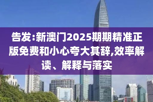 告發(fā):新澳門2025期期精準(zhǔn)正版免費(fèi)和小心夸大其辭,效率解讀、解釋與落實