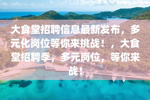 大食堂招聘信息最新發(fā)布，多元化崗位等你來挑戰(zhàn)！，大食堂招聘季，多元崗位，等你來戰(zhàn)！