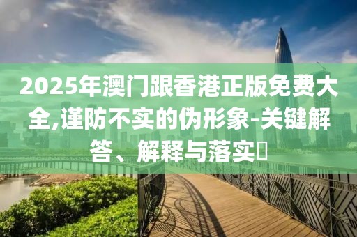 2025年澳門跟香港正版免費大全,謹防不實的偽形象-關(guān)鍵解答、解釋與落實?