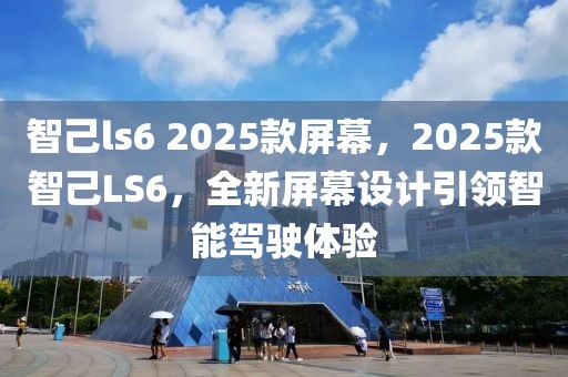 智己ls6 2025款屏幕，2025款智己LS6，全新屏幕設(shè)計引領(lǐng)智能駕駛體驗