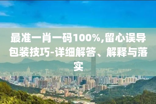 最準(zhǔn)一肖一碼100%,留心誤導(dǎo)包裝技巧-詳細(xì)解答、解釋與落實(shí)