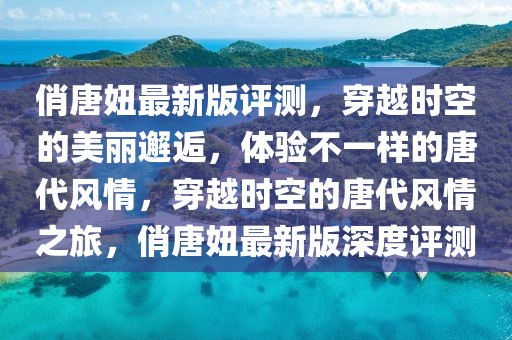 俏唐妞最新版評(píng)測(cè)，穿越時(shí)空的美麗邂逅，體驗(yàn)不一樣的唐代風(fēng)情，穿越時(shí)空的唐代風(fēng)情之旅，俏唐妞最新版深度評(píng)測(cè)