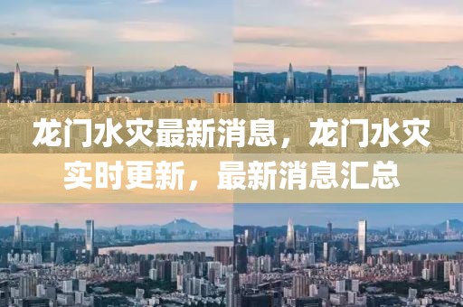 龍門水災(zāi)最新消息，龍門水災(zāi)實(shí)時(shí)更新，最新消息匯總
