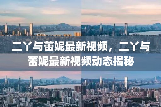 二丫與蕾妮最新視頻，二丫與蕾妮最新視頻動態(tài)揭秘