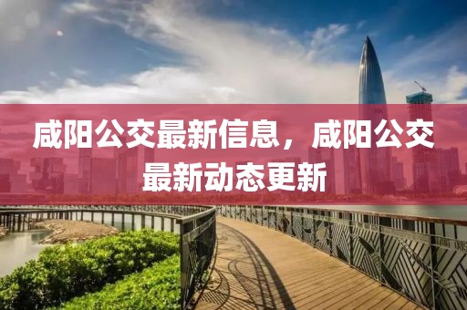 咸陽公交最新信息，咸陽公交最新動態(tài)更新