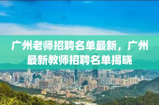 廣州老師招聘名單最新，廣州最新教師招聘名單揭曉