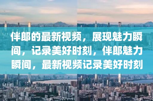 伴郎的最新視頻，展現(xiàn)魅力瞬間，記錄美好時刻，伴郎魅力瞬間，最新視頻記錄美好時刻