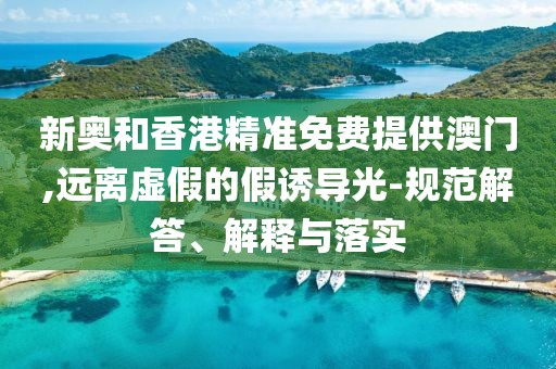 新奧和香港精準(zhǔn)免費(fèi)提供澳門(mén),遠(yuǎn)離虛假的假誘導(dǎo)光-規(guī)范解答、解釋與落實(shí)