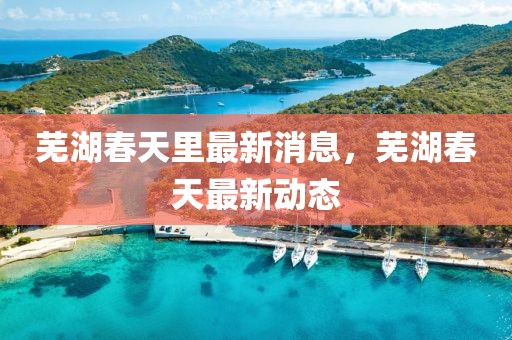 蕪湖春天里最新消息，蕪湖春天最新動態(tài)