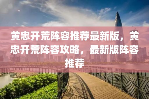 黃忠開荒陣容推薦最新版，黃忠開荒陣容攻略，最新版陣容推薦