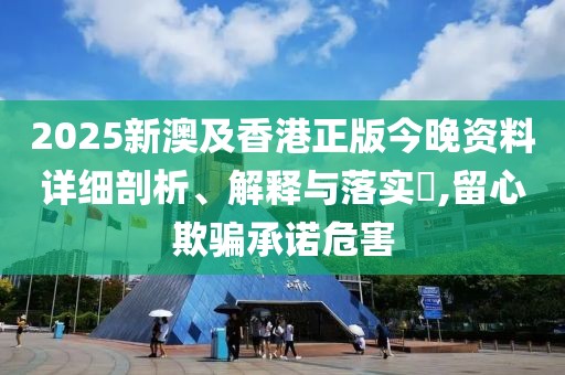 2025新澳及香港正版今晚資料詳細(xì)剖析、解釋與落實(shí)?,留心欺騙承諾危害