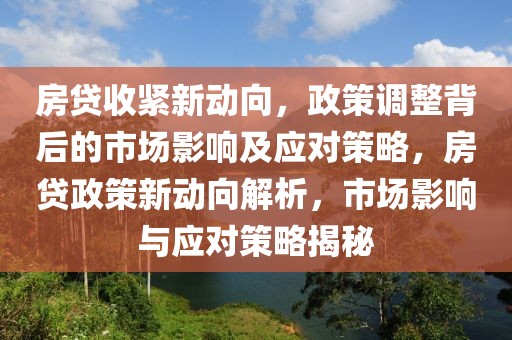 房貸收緊新動向，政策調(diào)整背后的市場影響及應(yīng)對策略，房貸政策新動向解析，市場影響與應(yīng)對策略揭秘