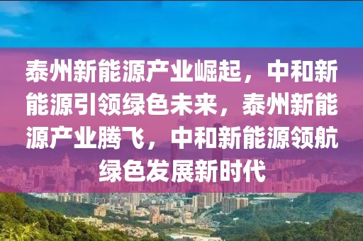泰州新能源產(chǎn)業(yè)崛起，中和新能源引領(lǐng)綠色未來(lái)，泰州新能源產(chǎn)業(yè)騰飛，中和新能源領(lǐng)航綠色發(fā)展新時(shí)代