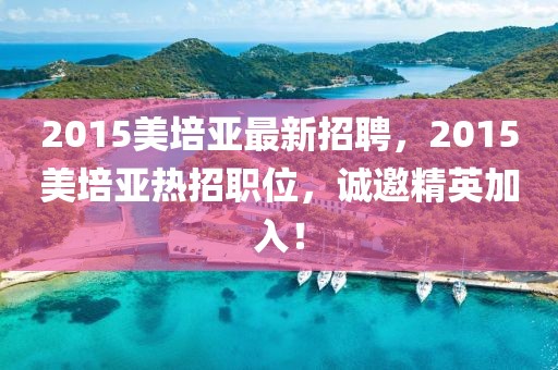 2015美培亞最新招聘，2015美培亞熱招職位，誠(chéng)邀精英加入！