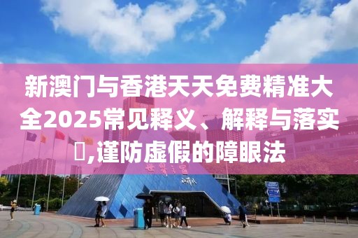 新澳門與香港天天免費精準大全2025常見釋義、解釋與落實?,謹防虛假的障眼法