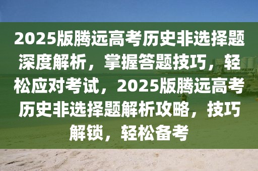 2025版騰遠(yuǎn)高考?xì)v史非選擇題深度解析，掌握答題技巧，輕松應(yīng)對(duì)考試，2025版騰遠(yuǎn)高考?xì)v史非選擇題解析攻略，技巧解鎖，輕松備考