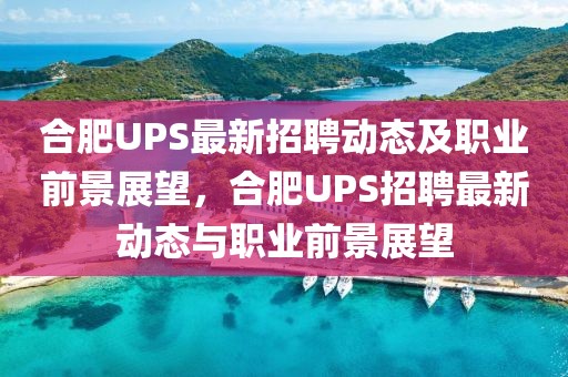 合肥UPS最新招聘動態(tài)及職業(yè)前景展望，合肥UPS招聘最新動態(tài)與職業(yè)前景展望