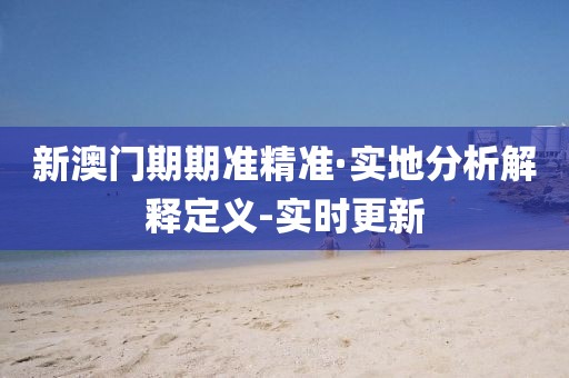 新澳門(mén)期期準(zhǔn)精準(zhǔn)·實(shí)地分析解釋定義-實(shí)時(shí)更新